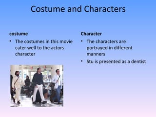 Costume and Characters

costume                        Character
• The costumes in this movie   • The characters are
  cater well to the actors       portrayed in different
  character                      manners
                               • Stu is presented as a dentist
 