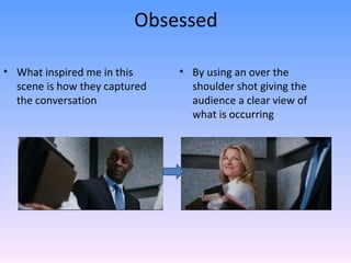 Obsessed

• What inspired me in this     • By using an over the
  scene is how they captured     shoulder shot giving the
  the conversation               audience a clear view of
                                 what is occurring
 