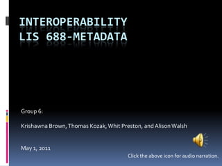 InteroperabilityLIS 688-Metadata Group 6: Krishawna Brown, Thomas Kozak, Whit Preston, and Alison Walsh May 1, 2011 Click the above icon for audio narration. 