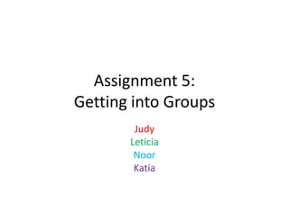 Assignment 5:
Getting into Groups
Judy
Leticia
Noor
Katia

 