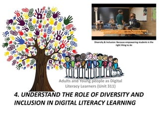 4. UNDERSTAND THE ROLE OF DIVERSITY AND
INCLUSION IN DIGITAL LITERACY LEARNING
Adults and Young people as Digital
Literacy Learners (Unit 311)
Diversity & Inclusion: Because empowering students is the
right thing to do
 