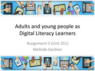 Adults and young people as
Digital Literacy Learners
Assignment 5 (Unit 311)
Melinda Gardner
 