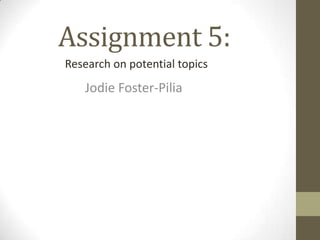 Assignment 5:
Jodie Foster-Pilia
Research on potential topics
 