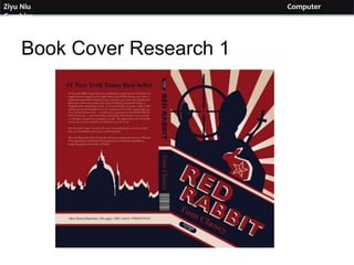Ziyu	
  Niu	
  	
  	
  	
  	
  	
  	
  	
  	
  	
  	
  	
  	
  	
  	
  	
  	
  	
  	
  	
  	
  	
  	
  	
  	
  	
  	
  	
  	
  	
  	
  	
  	
  	
  	
  	
  	
  	
  	
  	
  	
  	
  	
  	
  	
  	
  	
  	
  	
  	
  	
  	
  	
  	
  	
  	
  	
  	
  	
  	
  	
  	
  	
  	
  	
  	
  	
  	
  	
  	
  	
  	
  	
  	
  	
  	
  	
  	
  	
  	
  	
  	
  	
  	
  	
  	
  	
  	
  	
  	
  	
  	
  	
  	
  	
  	
  	
  	
  	
  	
  	
  	
  	
  	
  	
  	
  	
  	
  	
  	
  	
  	
  	
  	
  	
  	
  	
  	
  	
  	
  	
  	
  	
  	
  	
  	
  	
  	
  	
  	
  	
  	
  	
  	
  	
  	
  	
  	
  	
  	
  	
  	
  	
  	
  	
  	
  	
  	
  	
  Computer	
  Graphics	
  
Book Cover Research 1
 
