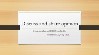 Discuss and share opinion
Group member: m5202105 Liu, Jia-Wei
m5202111 Liu, Ying-Chen
 