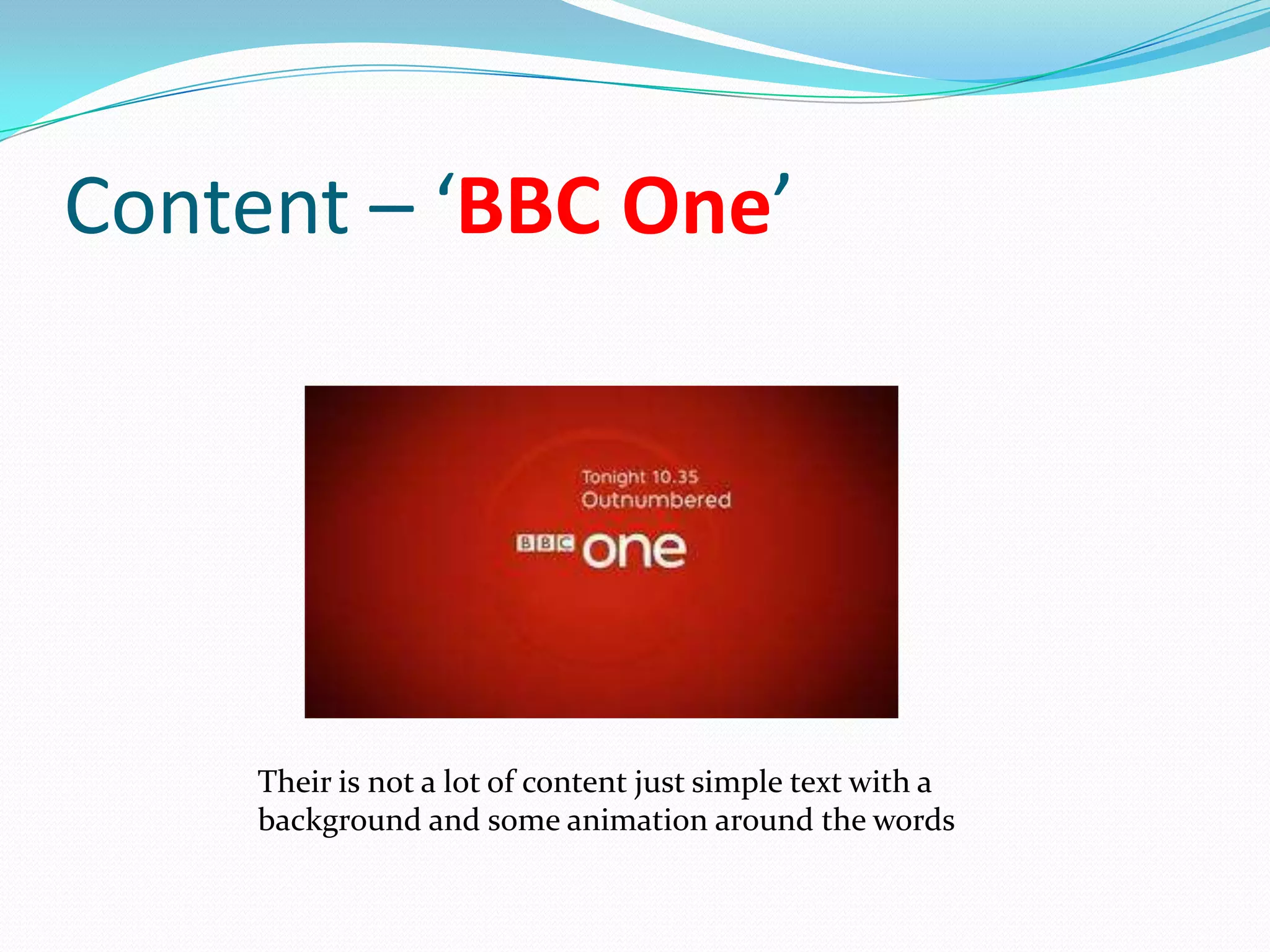 Content – ‘BBC One’




     Their is not a lot of content just simple text with a
     background and some animation around the words
 