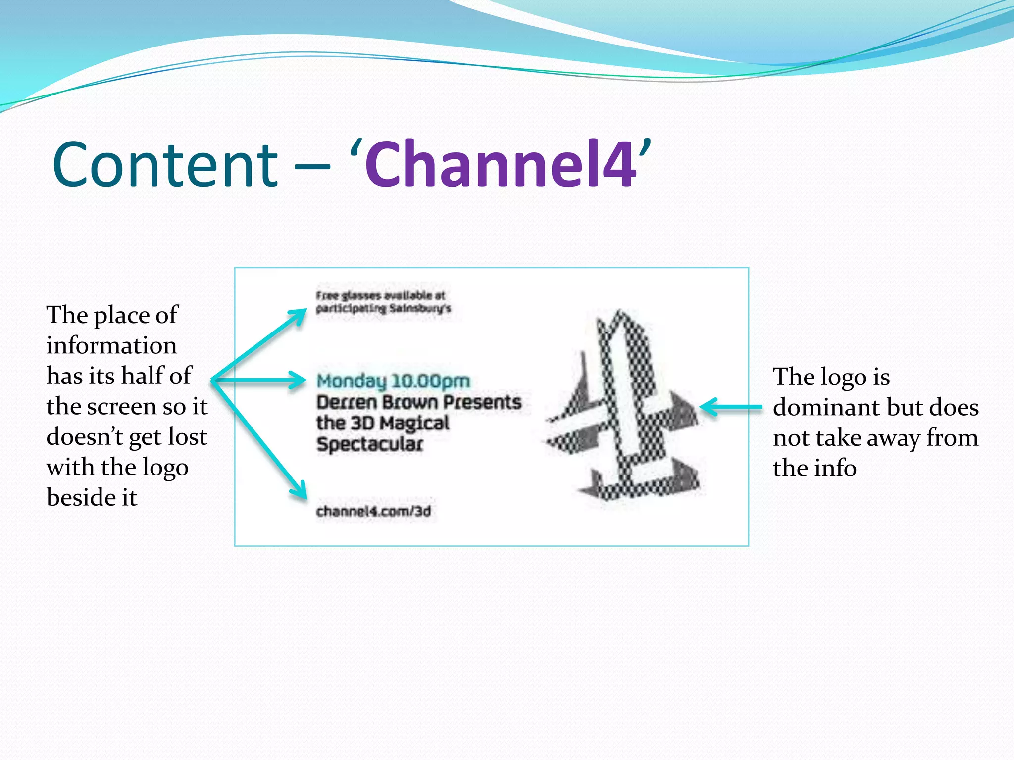 Content – ‘Channel4’
The place of
information
has its half of        The logo is
the screen so it       dominant but does
doesn’t get lost       not take away from
with the logo          the info
beside it
 