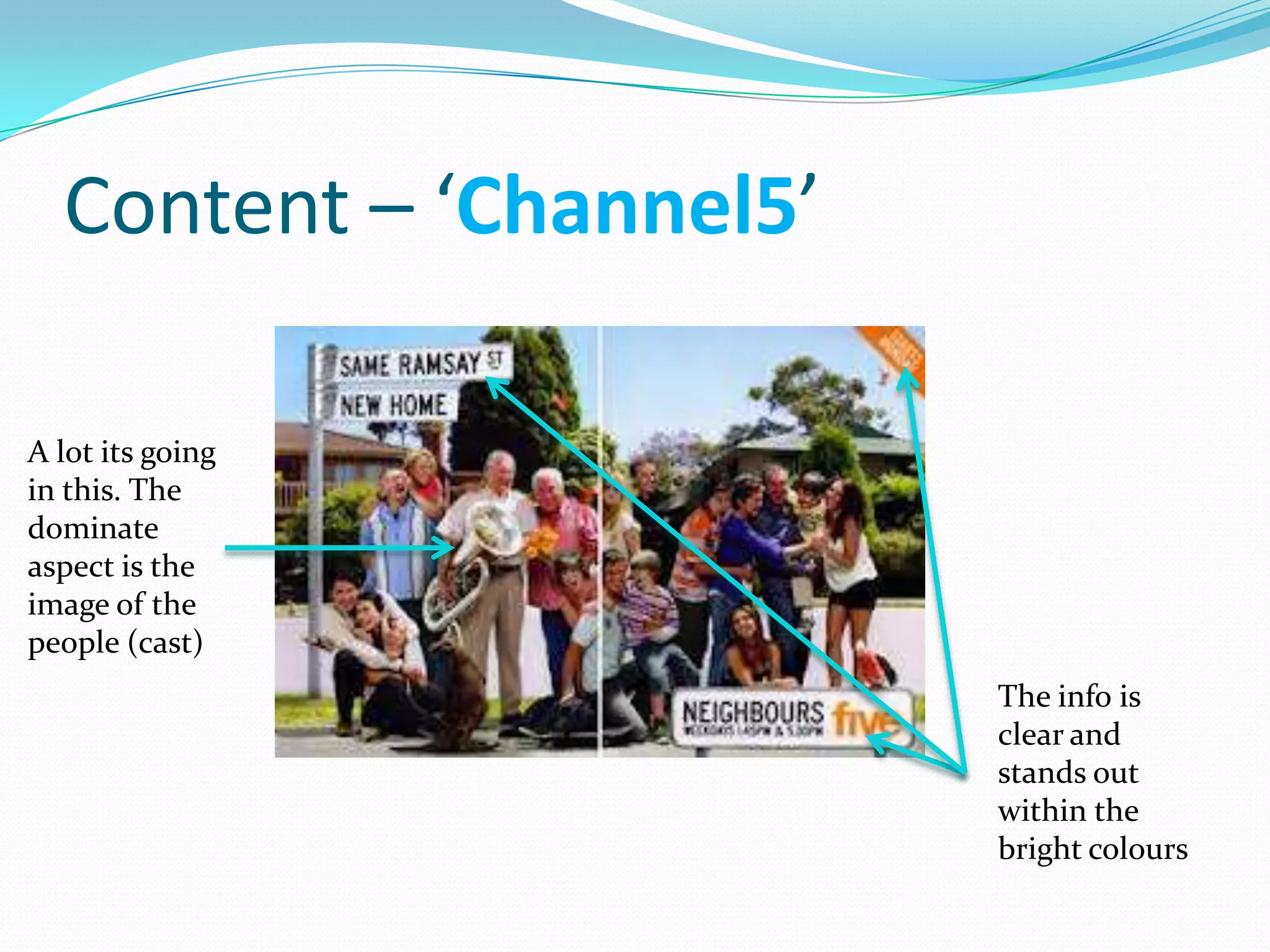 Content – ‘Channel5’

A lot its going
in this. The
dominate
aspect is the
image of the
people (cast)
                         The info is
                         clear and
                         stands out
                         within the
                         bright colours
 