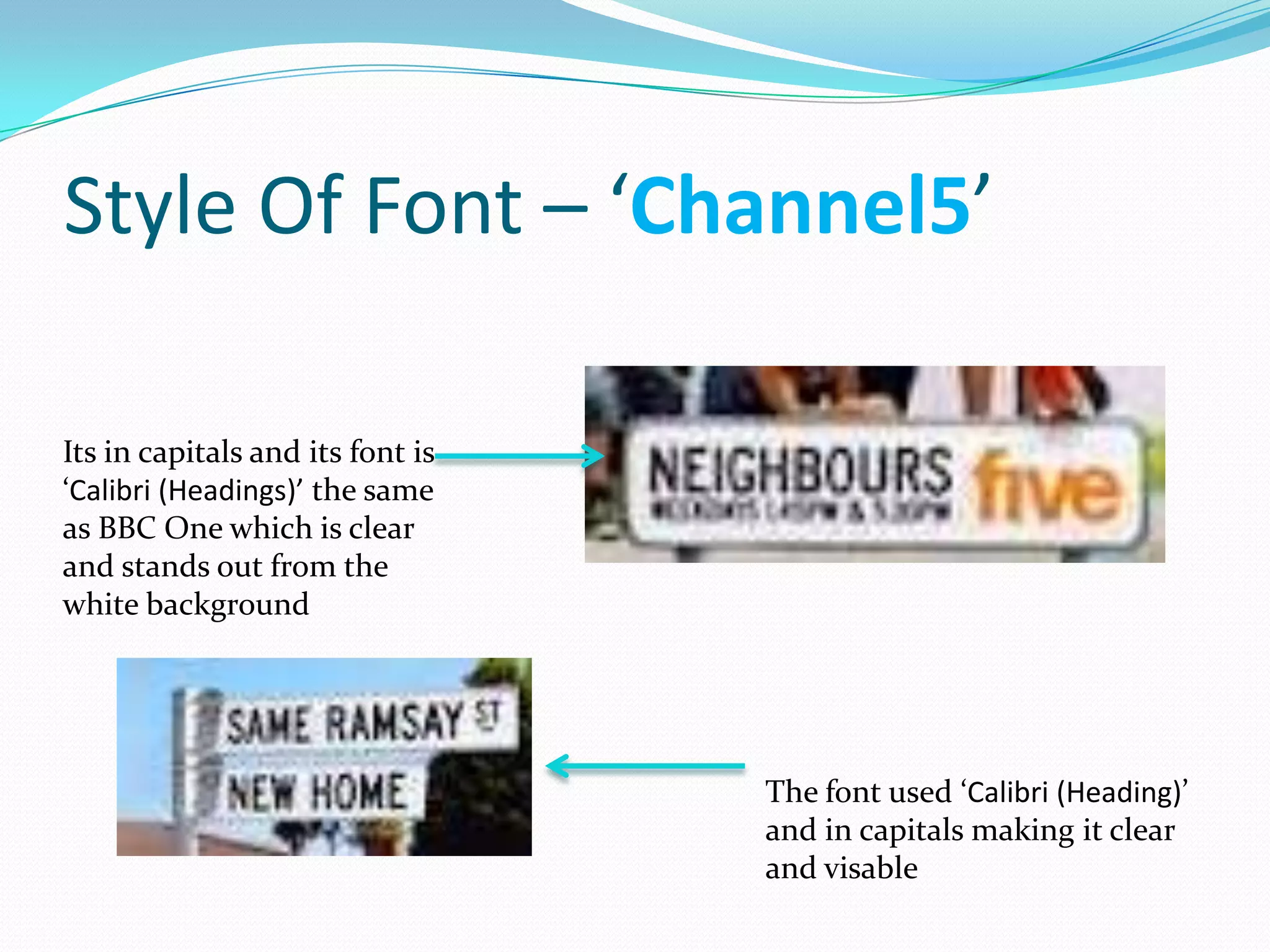 Style Of Font – ‘Channel5’

Its in capitals and its font is
‘Calibri (Headings)’ the same
as BBC One which is clear
and stands out from the
white background




                                  The font used ‘Calibri (Heading)’
                                  and in capitals making it clear
                                  and visable
 