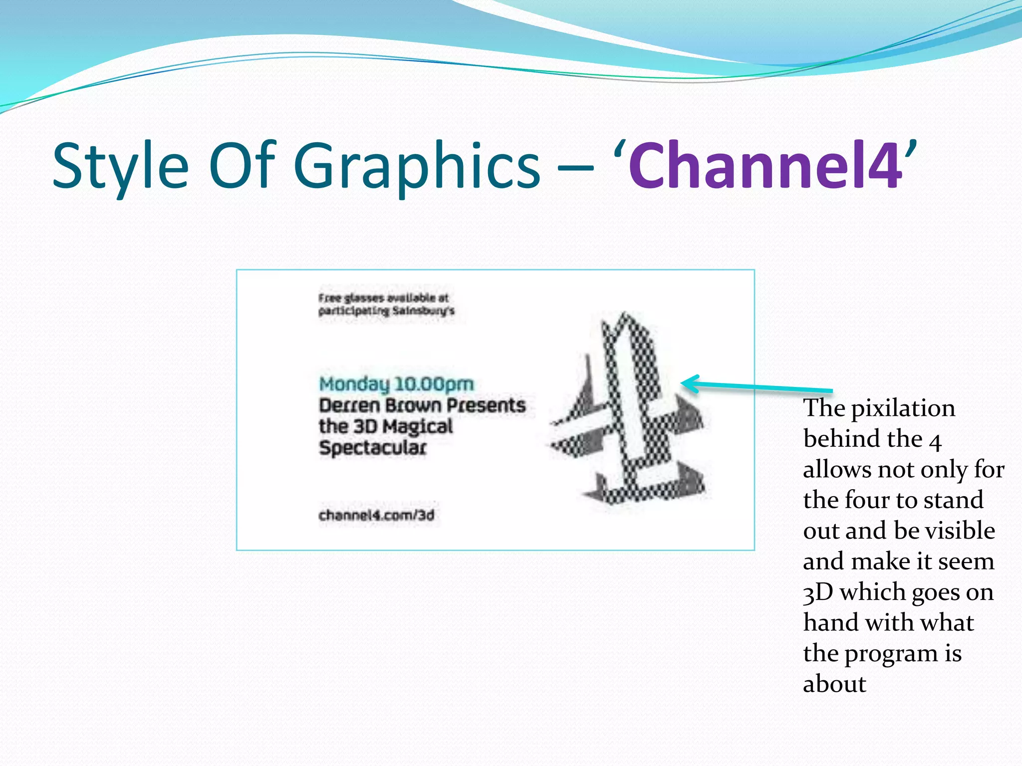 Style Of Graphics – ‘Channel4’


                         The pixilation
                         behind the 4
                         allows not only for
                         the four to stand
                         out and be visible
                         and make it seem
                         3D which goes on
                         hand with what
                         the program is
                         about
 