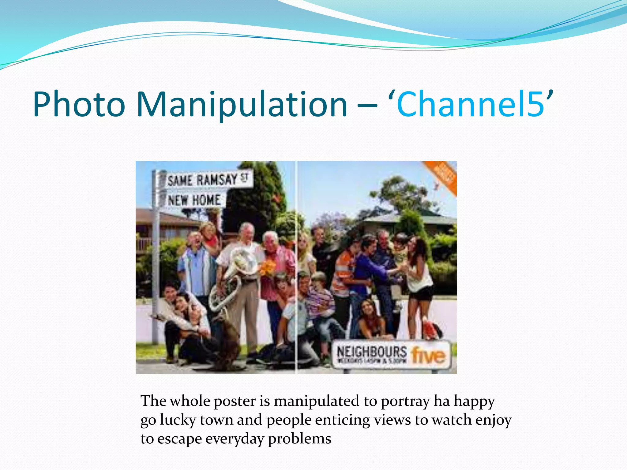 Photo Manipulation – ‘Channel5’




      The whole poster is manipulated to portray ha happy
      go lucky town and people enticing views to watch enjoy
      to escape everyday problems
 