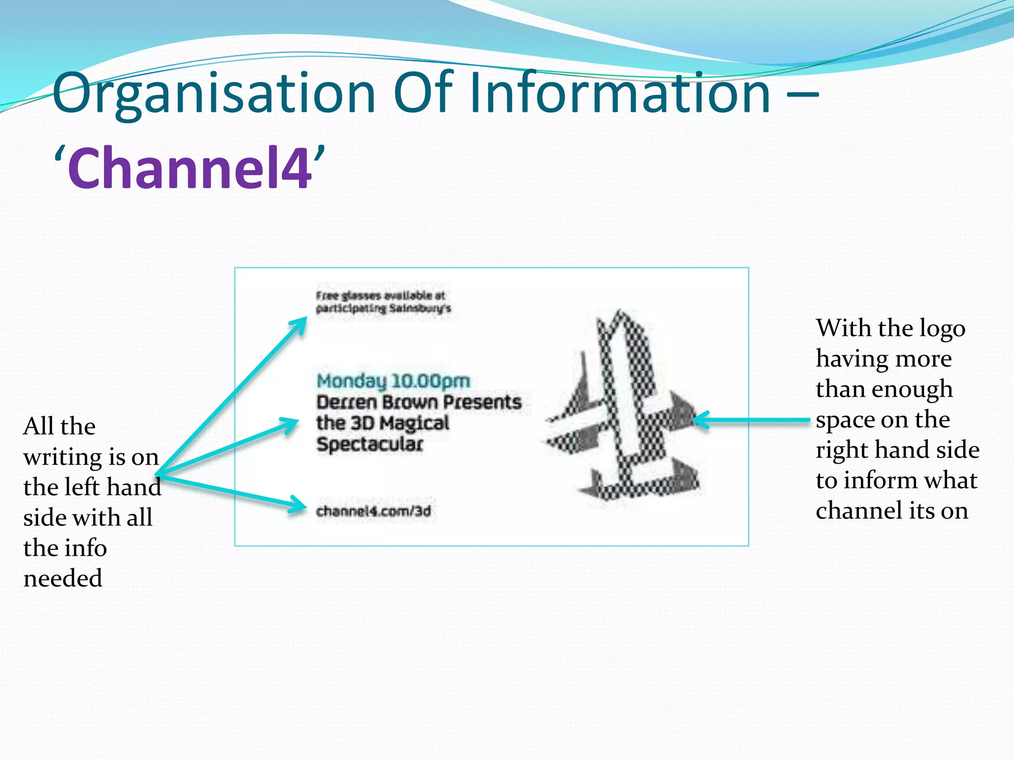Organisation Of Information –
  ‘Channel4’

                              With the logo
                              having more
                              than enough
All the                       space on the
writing is on                 right hand side
the left hand                 to inform what
side with all                 channel its on
the info
needed
 