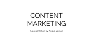 CONTENT
MARKETING
A presentation by Angus Wilson
 