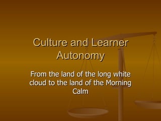 Culture and Learner Autonomy From the land of the long white cloud to the land of the Morning Calm 