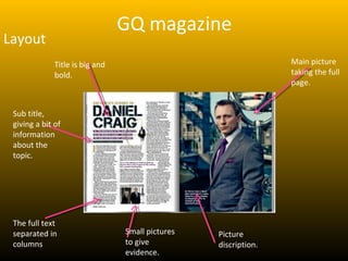 GQ magazine
Layout
              Title is big and                                   Main picture
              bold.                                              taking the full
                                                                 page.


 Sub title,
 giving a bit of
 information
 about the
 topic.




 The full text
 separated in                    Small pictures   Picture
 columns                         to give          discription.
                                 evidence.
 