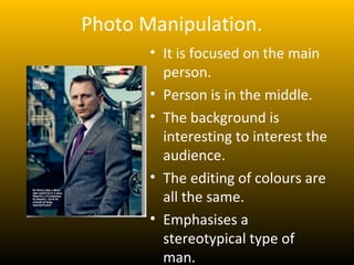 Photo Manipulation.
       • It is focused on the main
         person.
       • Person is in the middle.
       • The background is
         interesting to interest the
         audience.
       • The editing of colours are
         all the same.
       • Emphasises a
         stereotypical type of
         man.
 