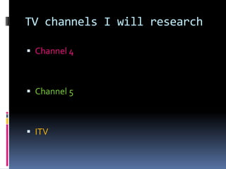 TV channels I will research
 Channel 4
 Channel 5
 ITV
 