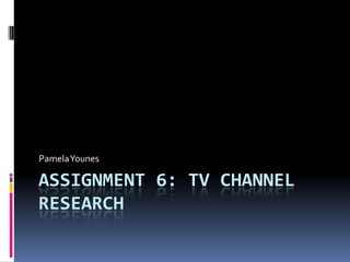 ASSIGNMENT 6: TV CHANNEL
RESEARCH
PamelaYounes
 