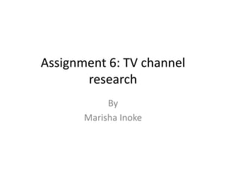 Assignment 6: TV channel
research
By
Marisha Inoke
 