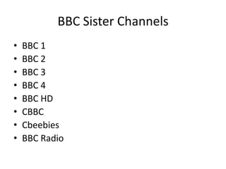 BBC Sister Channels
• BBC 1
• BBC 2
• BBC 3
• BBC 4
• BBC HD
• CBBC
• Cbeebies
• BBC Radio
 