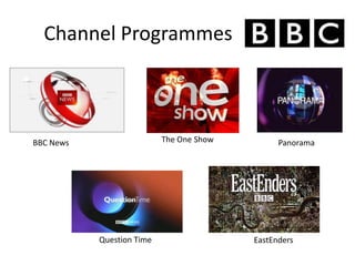 Channel Programmes
BBC News Panorama
Question Time
The One Show
EastEnders
 