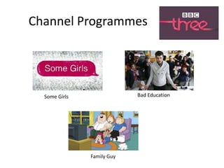 Channel Programmes
Some Girls Bad Education
Family Guy
 