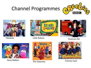Channel Programmes
Tikkabilla
Story Makers
The Tweenies
Little Robots Postman Pat
Fireman Sam
 