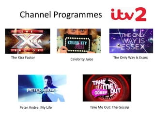 Channel Programmes
The Xtra Factor Celebrity Juice
Take Me Out: The Gossip
The Only Way Is Essex
Peter Andre: My Life
 
