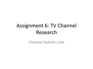 Assignment 6: TV Channel
Research
Chelsea Fashole-Luke
 