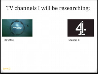 TV channels I will be researching:
BBC One: Channel 4:
Level 2
 