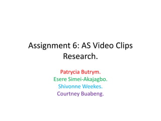 Assignment 6: AS Video Clips
Research.
Patrycia Butrym.
Esere Simei-Akajagbo.
Shivonne Weekes.
Courtney Buabeng.

 