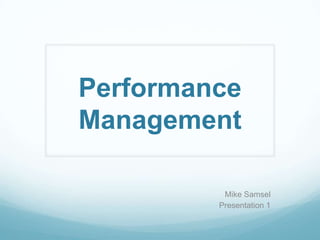 Performance
Management
Mike Samsel
Presentation 1
 