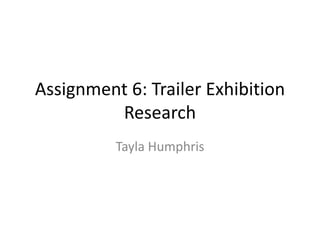 Assignment 6: Trailer Exhibition 
Research 
Tayla Humphris 
 