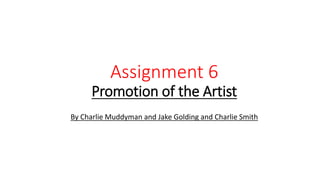 Assignment 6
Promotion of the Artist
By Charlie Muddyman and Jake Golding and Charlie Smith
 