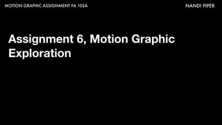 MOTION GRAPHIC ASSIGNMENT FA 102A NANDI PIPER
Assignment 6, Motion Graphic
Exploration
 