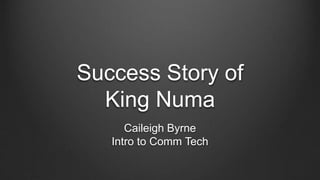 Success Story of
King Numa
Caileigh Byrne
Intro to Comm Tech
 