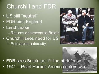 Churchill and FDRUS still “neutral”FDR aids EnglandLend LeaseReturns destroyers to BritainChurchill sees need for USPuts aside animosityFDR sees Britain as 1st line of defense1941 – Pearl Harbor, America enters war