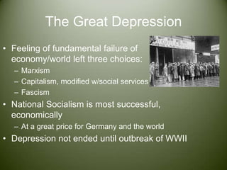 The Great DepressionFeeling of fundamental failure of economy/world left three choices:MarxismCapitalism, modified w/social servicesFascismNational Socialism is most successful, economicallyAt a great price for Germany and the worldDepression not ended until outbreak of WWII
