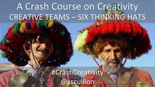 A Crash Course on Creativity
CREATIVE TEAMS – SIX THINKING HATS




          #CrashCreativity
            @sscullion   http://www.flickr.com/photos/87151314@N00/390167981/
 