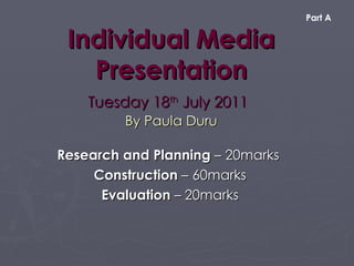 Part A


 Individual Media
   Presentation
    Tuesday 18th July 2011
         By Paula Duru

Research and Planning – 20marks
     Construction – 60marks
      Evaluation – 20marks
 