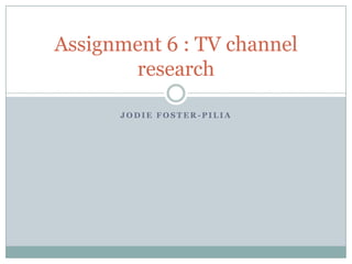 J O D I E F O S T E R - P I L I A
Assignment 6 : TV channel
research
 