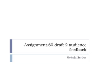 Assignment 60 draft 2 audience
feedback
Mykola Serbov
 