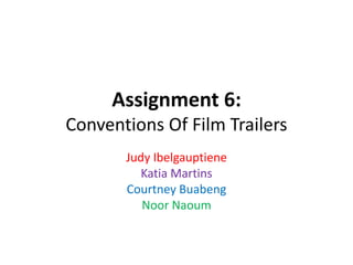 Assignment 6: 
Conventions Of Film Trailers 
Judy Ibelgauptiene 
Katia Martins 
Courtney Buabeng 
Noor Naoum 
 