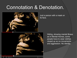 Connotation & Denotation.
              Just a person with a mask on
              its face.




                      Hiding, showing mental illness
                      as in Mental Homes, some
                      people have to wear clothes
                      closed up so no movements
                      and aggression. No identity.
 