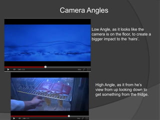 Camera Angles

        Low Angle, as it looks like the
        camera is on the floor, to create a
        bigger impact to the ‘hairs’.




          High Angle, as it from he’s
          view from up looking down to
          get something from the fridge.
 