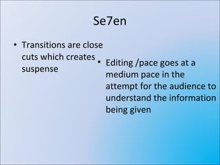 Se7en Transitions are close cuts which creates suspense  Editing /pace goes at a medium pace in the attempt for the audience to understand the information being given 