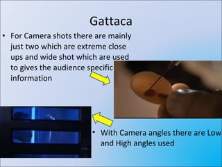 Gattaca For Camera shots there are mainly just two which are extreme close ups and wide shot which are used to gives the audience specific information With Camera angles there are Low and High angles used 