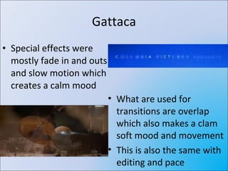 Gattaca Special effects were mostly fade in and outs and slow motion which creates a calm mood What are used for transitions are overlap which also makes a clam soft mood and movement This is also the same with editing and pace 