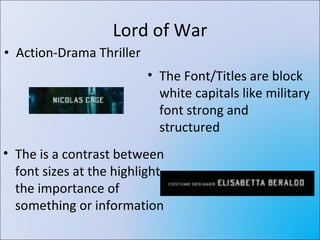Lord of War Action-Drama Thriller The Font/Titles are block white capitals like military font strong and structured The is a contrast between font sizes at the highlight the importance of something or information 
