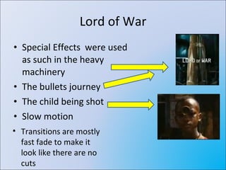 Lord of War Special Effects  were used as such in the heavy machinery The bullets journey  The child being shot Slow motion Transitions are mostly fast fade to make it look like there are no cuts 